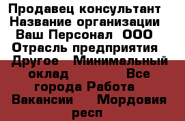 Продавец-консультант › Название организации ­ Ваш Персонал, ООО › Отрасль предприятия ­ Другое › Минимальный оклад ­ 27 000 - Все города Работа » Вакансии   . Мордовия респ.